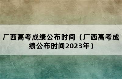 广西高考成绩公布时间（广西高考成绩公布时间2023年）