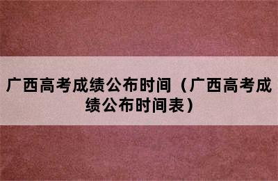 广西高考成绩公布时间（广西高考成绩公布时间表）