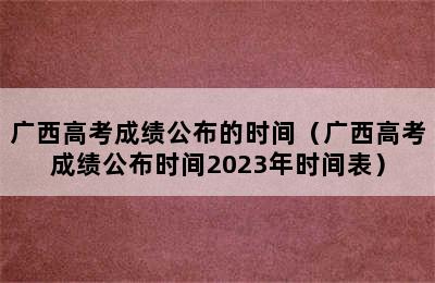 广西高考成绩公布的时间（广西高考成绩公布时间2023年时间表）