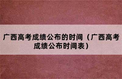 广西高考成绩公布的时间（广西高考成绩公布时间表）