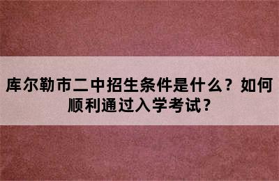 库尔勒市二中招生条件是什么？如何顺利通过入学考试？