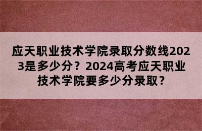 应天职业技术学院录取分数线2023是多少分？2024高考应天职业技术学院要多少分录取？