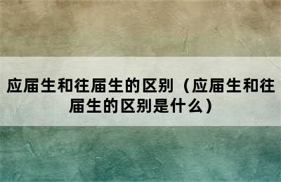 应届生和往届生的区别（应届生和往届生的区别是什么）