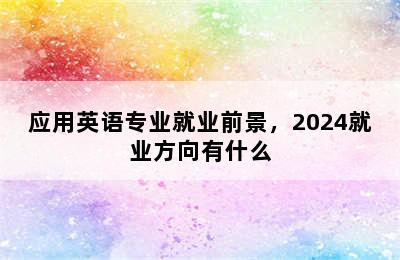 应用英语专业就业前景，2024就业方向有什么