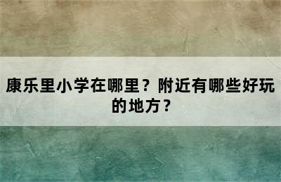 康乐里小学在哪里？附近有哪些好玩的地方？