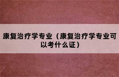 康复治疗学专业（康复治疗学专业可以考什么证）