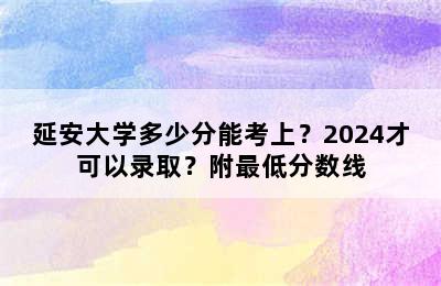 延安大学多少分能考上？2024才可以录取？附最低分数线