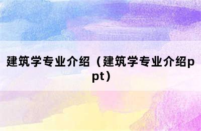 建筑学专业介绍（建筑学专业介绍ppt）