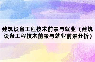 建筑设备工程技术前景与就业（建筑设备工程技术前景与就业前景分析）