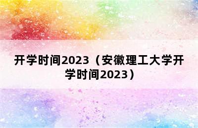 开学时间2023（安徽理工大学开学时间2023）