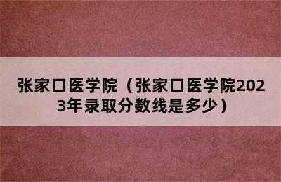 张家口医学院（张家口医学院2023年录取分数线是多少）