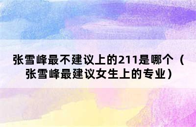 张雪峰最不建议上的211是哪个（张雪峰最建议女生上的专业）