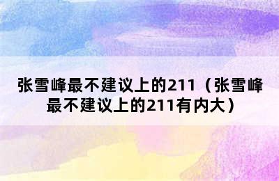 张雪峰最不建议上的211（张雪峰最不建议上的211有内大）