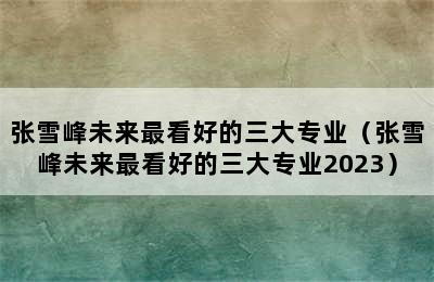 张雪峰未来最看好的三大专业（张雪峰未来最看好的三大专业2023）