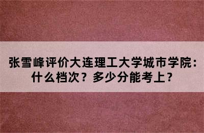 张雪峰评价大连理工大学城市学院：什么档次？多少分能考上？