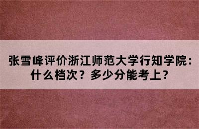 张雪峰评价浙江师范大学行知学院：什么档次？多少分能考上？