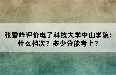 张雪峰评价电子科技大学中山学院：什么档次？多少分能考上？