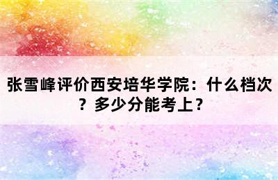 张雪峰评价西安培华学院：什么档次？多少分能考上？