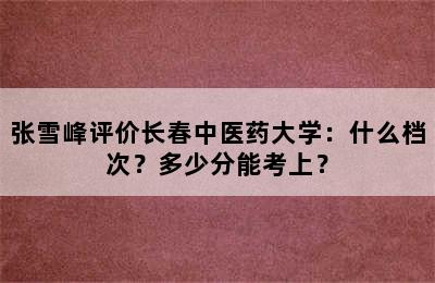 张雪峰评价长春中医药大学：什么档次？多少分能考上？