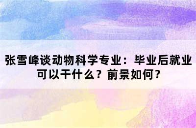 张雪峰谈动物科学专业：毕业后就业可以干什么？前景如何？