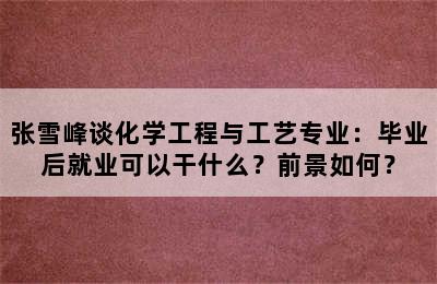 张雪峰谈化学工程与工艺专业：毕业后就业可以干什么？前景如何？