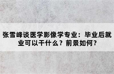 张雪峰谈医学影像学专业：毕业后就业可以干什么？前景如何？