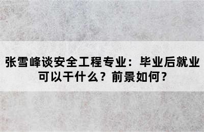 张雪峰谈安全工程专业：毕业后就业可以干什么？前景如何？