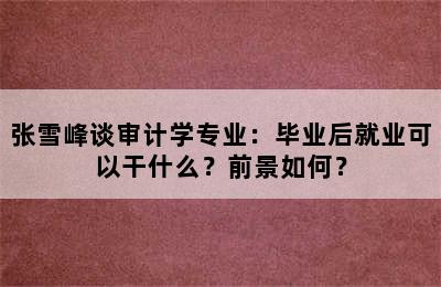 张雪峰谈审计学专业：毕业后就业可以干什么？前景如何？