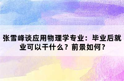 张雪峰谈应用物理学专业：毕业后就业可以干什么？前景如何？