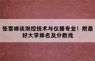 张雪峰谈测控技术与仪器专业！附最好大学排名及分数线