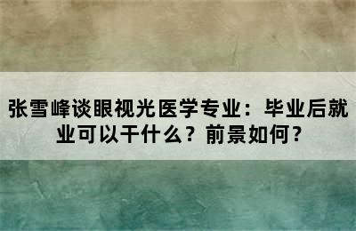 张雪峰谈眼视光医学专业：毕业后就业可以干什么？前景如何？