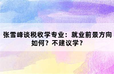 张雪峰谈税收学专业：就业前景方向如何？不建议学？