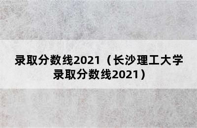 录取分数线2021（长沙理工大学录取分数线2021）