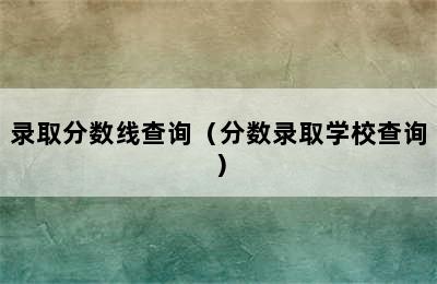 录取分数线查询（分数录取学校查询）