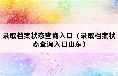 录取档案状态查询入口（录取档案状态查询入口山东）