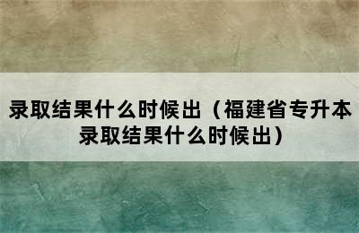 录取结果什么时候出（福建省专升本录取结果什么时候出）