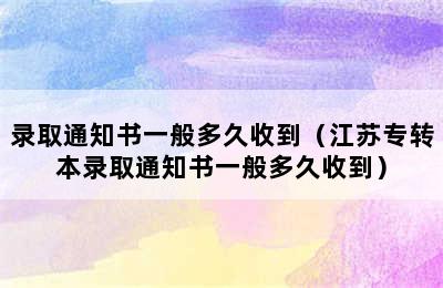 录取通知书一般多久收到（江苏专转本录取通知书一般多久收到）