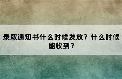 录取通知书什么时候发放？什么时候能收到？