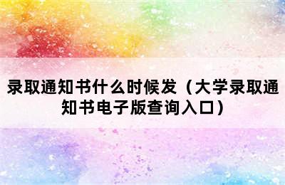 录取通知书什么时候发（大学录取通知书电子版查询入口）