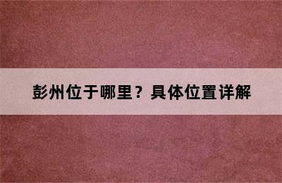 彭州位于哪里？具体位置详解