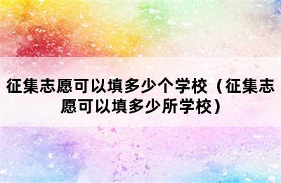 征集志愿可以填多少个学校（征集志愿可以填多少所学校）