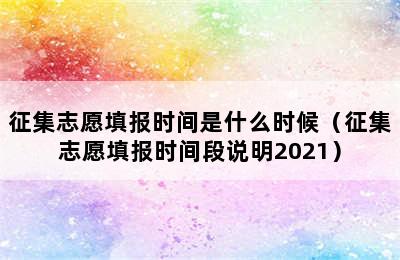 征集志愿填报时间是什么时候（征集志愿填报时间段说明2021）