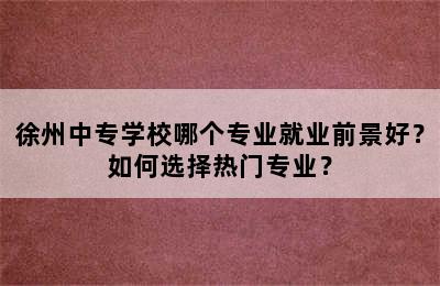 徐州中专学校哪个专业就业前景好？如何选择热门专业？