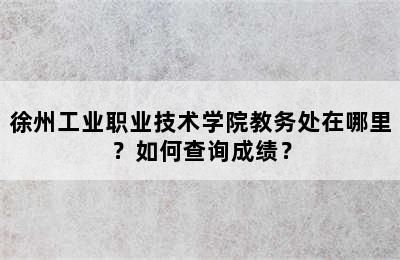 徐州工业职业技术学院教务处在哪里？如何查询成绩？