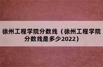 徐州工程学院分数线（徐州工程学院分数线是多少2022）