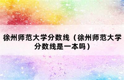 徐州师范大学分数线（徐州师范大学分数线是一本吗）