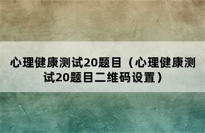 心理健康测试20题目（心理健康测试20题目二维码设置）