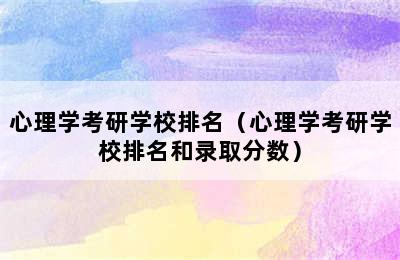 心理学考研学校排名（心理学考研学校排名和录取分数）