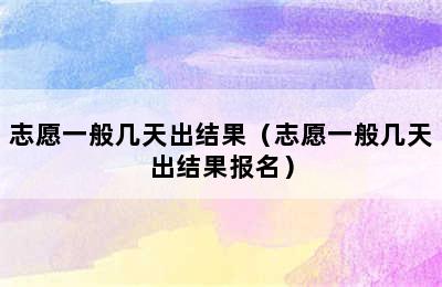 志愿一般几天出结果（志愿一般几天出结果报名）