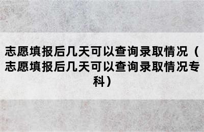 志愿填报后几天可以查询录取情况（志愿填报后几天可以查询录取情况专科）